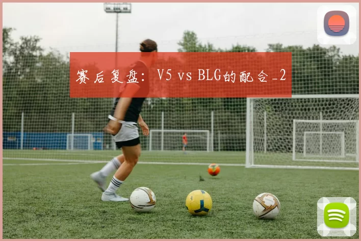 赛后复盘：V5 vs BLG的配合_2