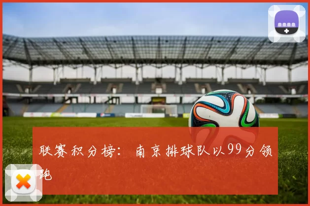 联赛积分榜：南京排球队以99分领跑