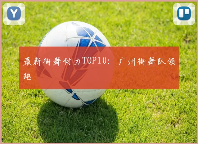 最新街舞耐力TOP10：广州街舞队领跑