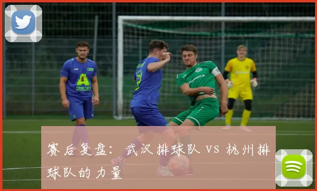 赛后复盘：武汉排球队 vs 杭州排球队的力量