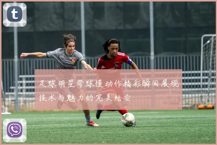 足球明星带球慢动作精彩瞬间展现技术与魅力的完美结合