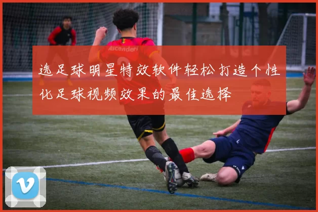 选足球明星特效软件轻松打造个性化足球视频效果的最佳选择