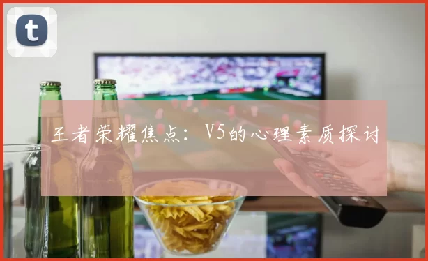 王者荣耀焦点：V5的心理素质探讨