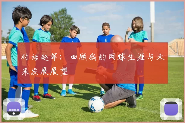 对话赵军：回顾我的网球生涯与未来发展展望