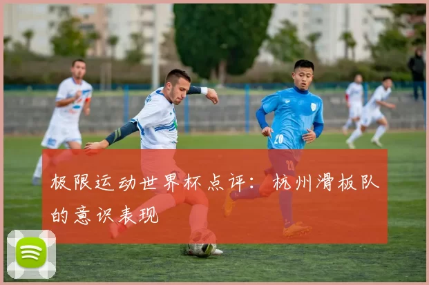 极限运动世界杯点评：杭州滑板队的意识表现