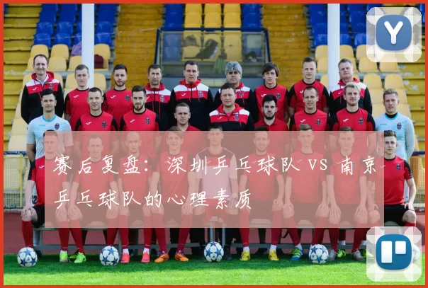 赛后复盘：深圳乒乓球队 vs 南京乒乓球队的心理素质