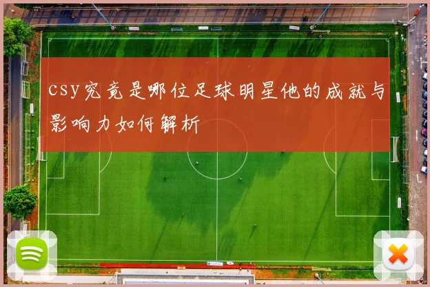 csy究竟是哪位足球明星他的成就与影响力如何解析