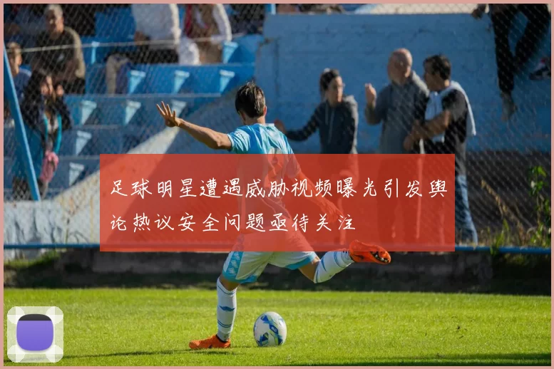 足球明星遭遇威胁视频曝光引发舆论热议安全问题亟待关注