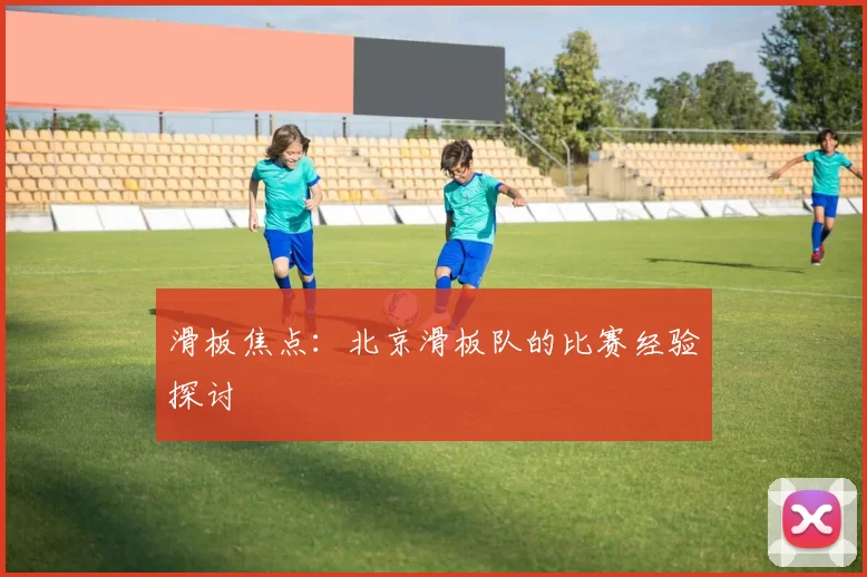 滑板焦点：北京滑板队的比赛经验探讨