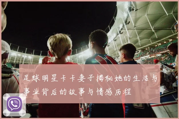 足球明星卡卡妻子揭秘她的生活与事业背后的故事与情感历程