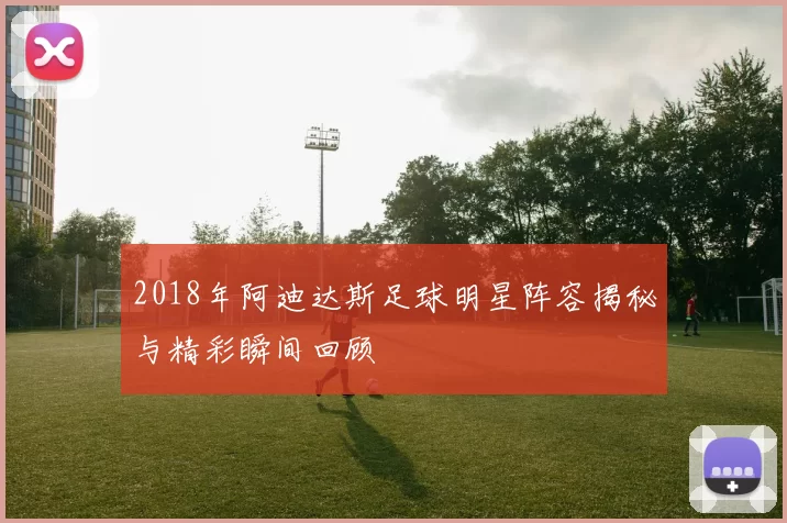 2018年阿迪达斯足球明星阵容揭秘与精彩瞬间回顾