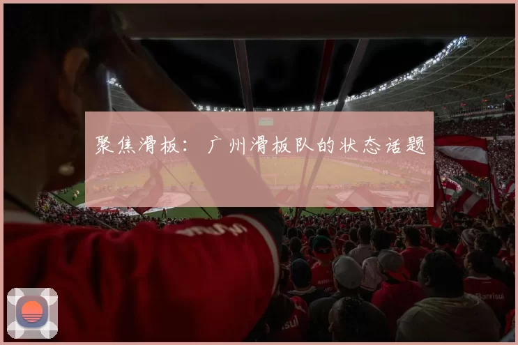 聚焦滑板：广州滑板队的状态话题